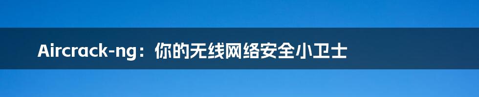 Aircrack-ng：你的无线网络安全小卫士