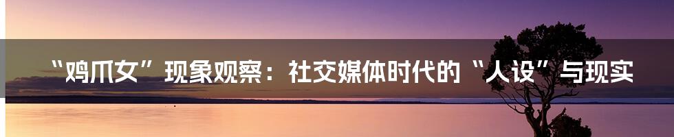 “鸡爪女”现象观察：社交媒体时代的“人设”与现实
