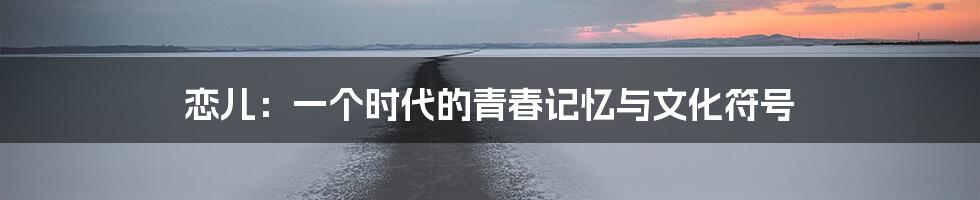 恋儿：一个时代的青春记忆与文化符号