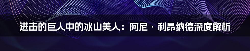 进击的巨人中的冰山美人：阿尼·利昂纳德深度解析