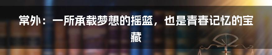 常外：一所承载梦想的摇篮，也是青春记忆的宝藏