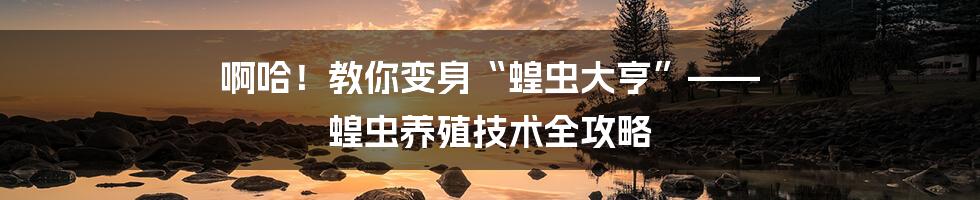 啊哈!教你变身“蝗虫大亨”—— 蝗虫养殖技术全攻略