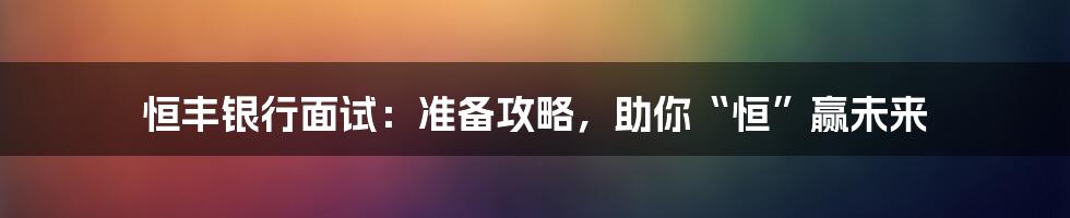 恒丰银行面试：准备攻略，助你“恒”赢未来