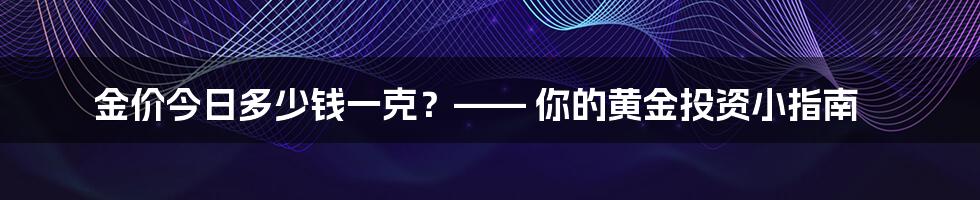 金价今日多少钱一克？—— 你的黄金投资小指南