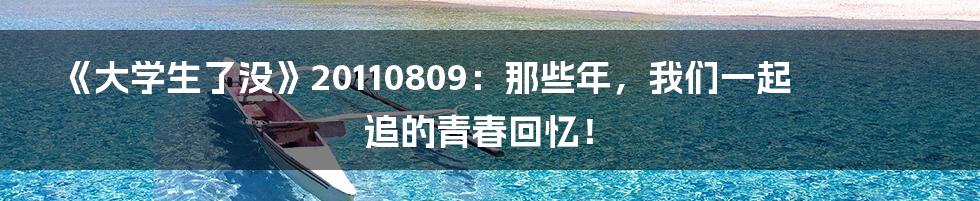 《大学生了没》20110809:那些年,我们一起追的青春回忆!