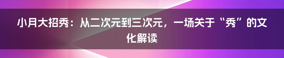 小月大招秀：从二次元到三次元，一场关于“秀”的文化解读