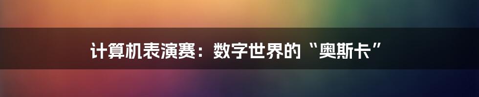 计算机表演赛：数字世界的“奥斯卡”