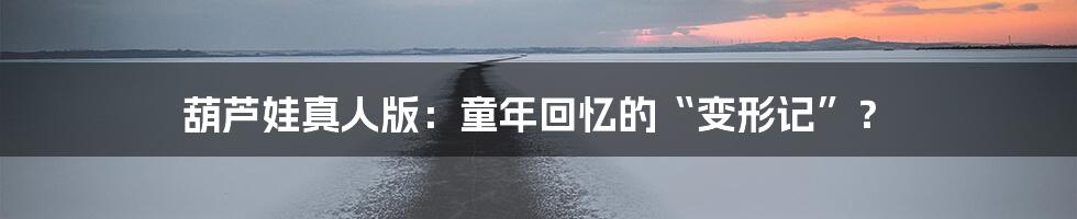 葫芦娃真人版:童年回忆的“变形记”?