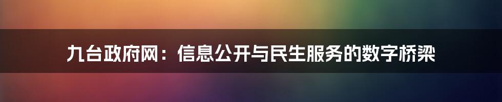 九台政府网：信息公开与民生服务的数字桥梁