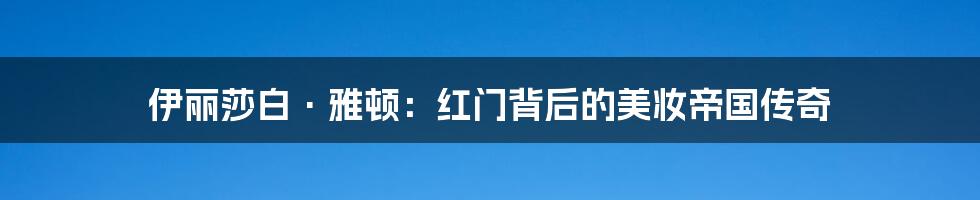 伊丽莎白·雅顿：红门背后的美妆帝国传奇