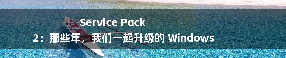 Service Pack 2:那些年,我们一起升级的 Windows