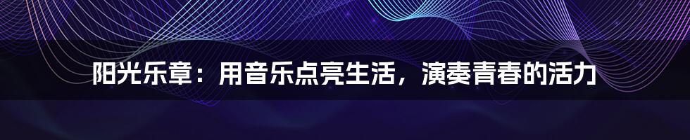 阳光乐章：用音乐点亮生活，演奏青春的活力