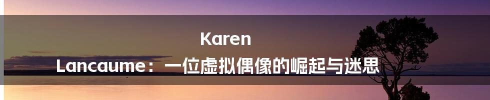 Karen Lancaume：一位虚拟偶像的崛起与迷思