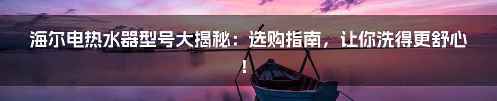 海尔电热水器型号大揭秘：选购指南，让你洗得更舒心！