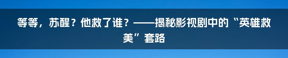 等等，苏醒？他救了谁？——揭秘影视剧中的“英雄救美”套路