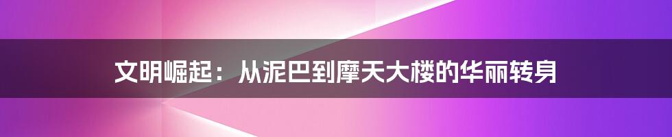 文明崛起:从泥巴到摩天大楼的华丽转身