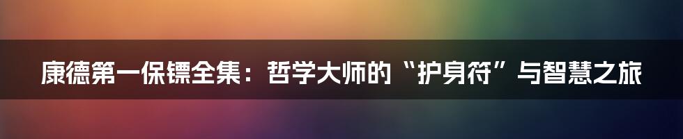 康德第一保镖全集:哲学大师的“护身符”与智慧之旅