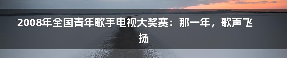 2008年全国青年歌手电视大奖赛：那一年，歌声飞扬