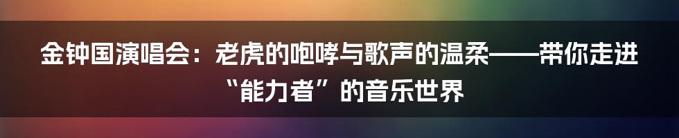 金钟国演唱会:老虎的咆哮与歌声的温柔——带你走进“能力者”的音乐世界
