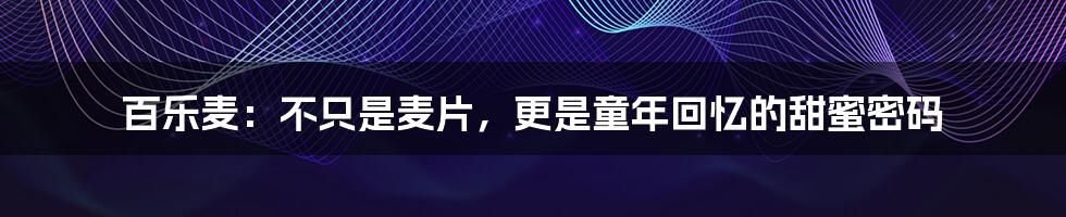 百乐麦:不只是麦片,更是童年回忆的甜蜜密码