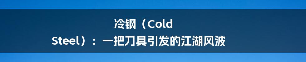 冷钢（Cold Steel）：一把刀具引发的江湖风波