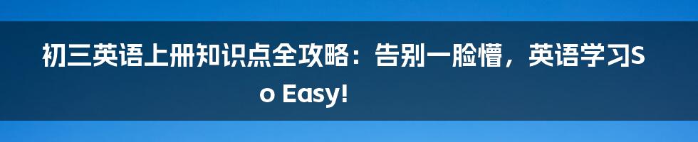 初三英语上册知识点全攻略：告别一脸懵，英语学习So Easy!