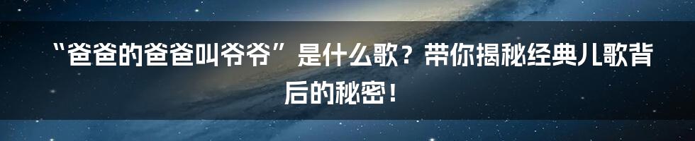 “爸爸的爸爸叫爷爷”是什么歌？带你揭秘经典儿歌背后的秘密！