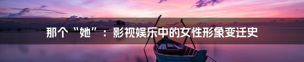 那个“她”：影视娱乐中的女性形象变迁史