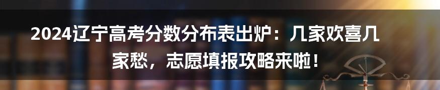 2024辽宁高考分数分布表出炉：几家欢喜几家愁，志愿填报攻略来啦！