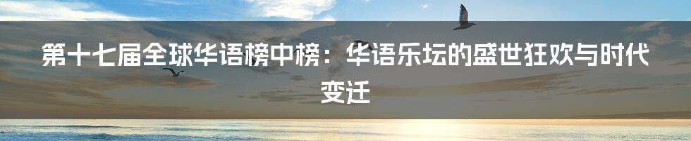 第十七届全球华语榜中榜:华语乐坛的盛世狂欢与时代变迁