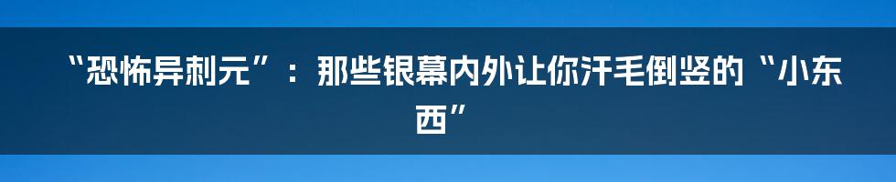“恐怖异刺元”:那些银幕内外让你汗毛倒竖的“小东西”
