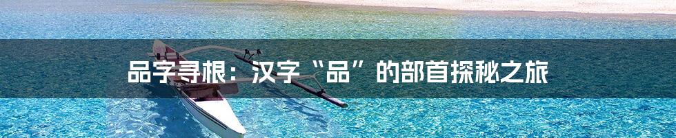 品字寻根:汉字“品”的部首探秘之旅