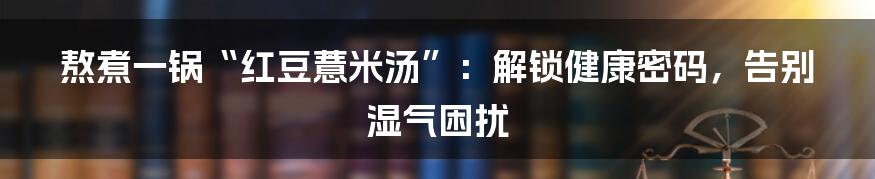 熬煮一锅“红豆薏米汤”：解锁健康密码，告别湿气困扰