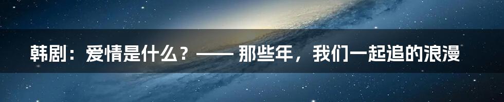 韩剧:爱情是什么?—— 那些年,我们一起追的浪漫