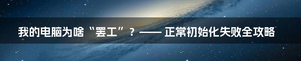我的电脑为啥“罢工”？—— 正常初始化失败全攻略