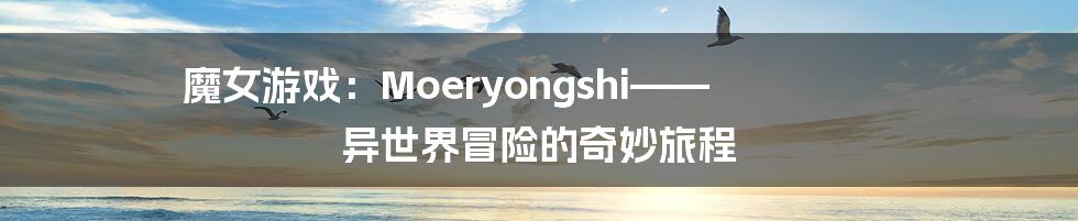 魔女游戏:Moeryongshi—— 异世界冒险的奇妙旅程