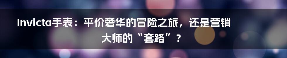 Invicta手表：平价奢华的冒险之旅，还是营销大师的“套路”？