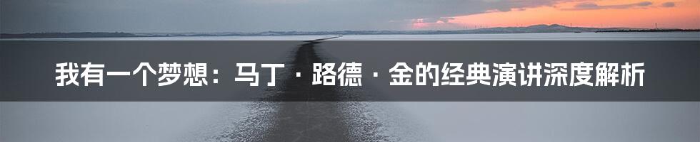 我有一个梦想：马丁·路德·金的经典演讲深度解析