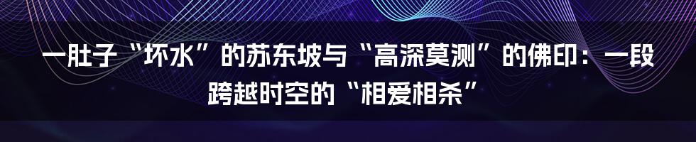 一肚子“坏水”的苏东坡与“高深莫测”的佛印:一段跨越时空的“相爱相杀”