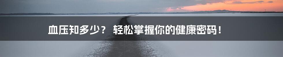 血压知多少? 轻松掌握你的健康密码!