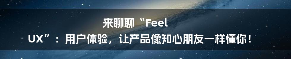 来聊聊“Feel UX”：用户体验，让产品像知心朋友一样懂你！