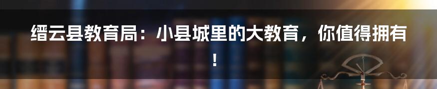 缙云县教育局:小县城里的大教育,你值得拥有!
