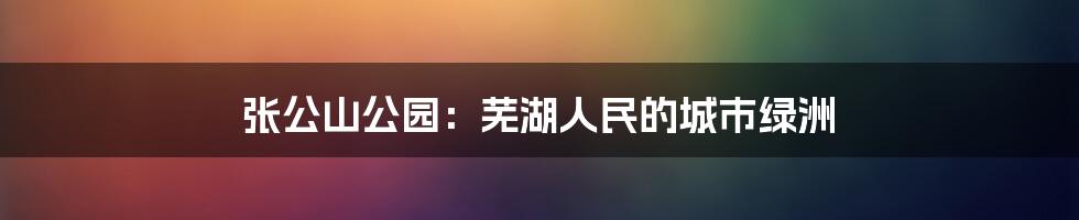 张公山公园:芜湖人民的城市绿洲