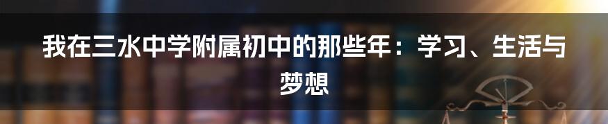 我在三水中学附属初中的那些年：学习、生活与梦想