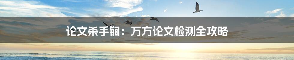 论文杀手锏：万方论文检测全攻略