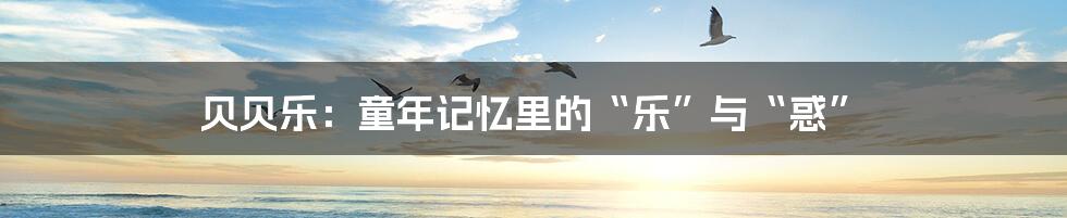 贝贝乐:童年记忆里的“乐”与“惑”