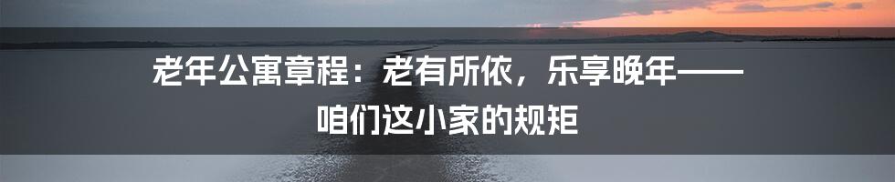 老年公寓章程:老有所依,乐享晚年—— 咱们这小家的规矩