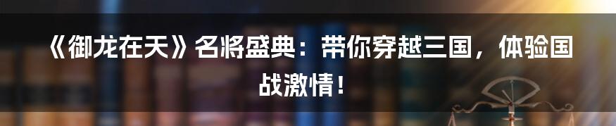 《御龙在天》名将盛典:带你穿越三国,体验国战激情!