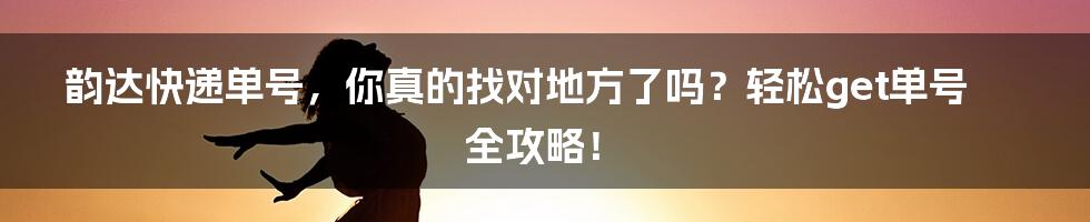 韵达快递单号，你真的找对地方了吗？轻松get单号全攻略！