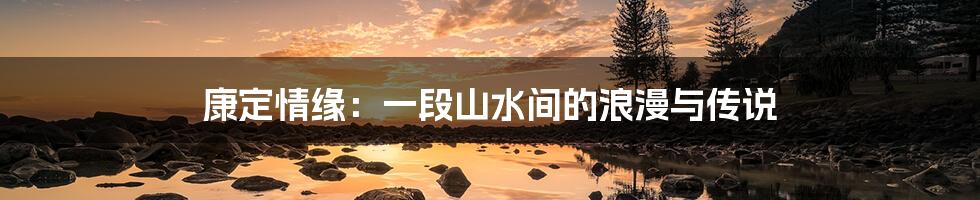 康定情缘:一段山水间的浪漫与传说